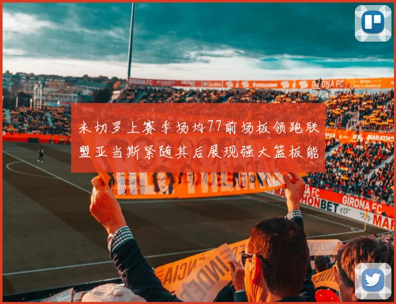 米切罗上赛季场均77前场板领跑联盟亚当斯紧随其后展现强大篮板能力