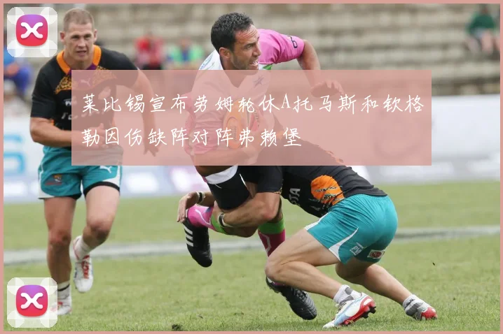 莱比锡宣布劳姆轮休A托马斯和钦格勒因伤缺阵对阵弗赖堡