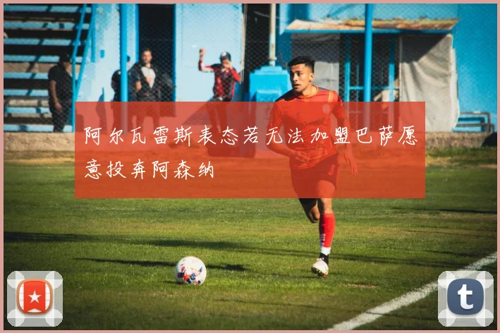 阿尔瓦雷斯表态若无法加盟巴萨愿意投奔阿森纳