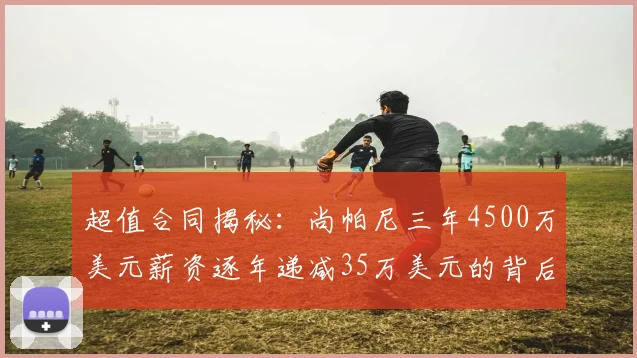 超值合同揭秘：尚帕尼三年4500万美元薪资逐年递减35万美元的背后故事