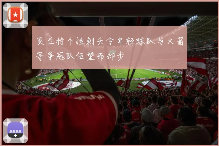 莫兰特个性刺头令年轻球队与火箭等争冠队伍望而却步