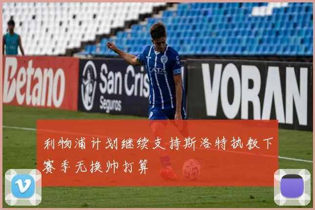 利物浦计划继续支持斯洛特执教下赛季无换帅打算