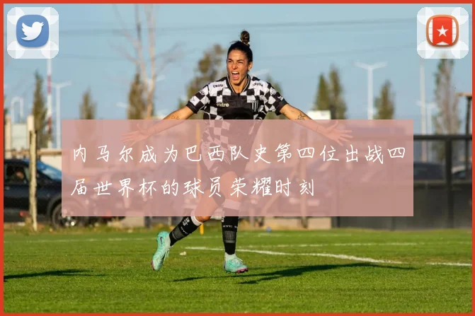 内马尔成为巴西队史第四位出战四届世界杯的球员荣耀时刻