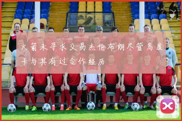火箭未寻求交易杰伦布朗尽管乌度卡与其有过合作经历