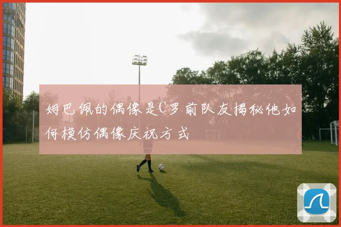 姆巴佩的偶像是C罗前队友揭秘他如何模仿偶像庆祝方式