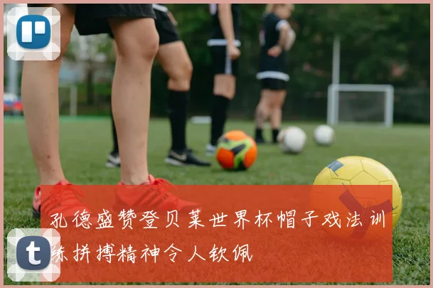 孔德盛赞登贝莱世界杯帽子戏法训练拼搏精神令人钦佩