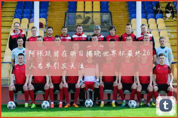 阿根廷将在明日揭晓世界杯最终26人名单引发关注