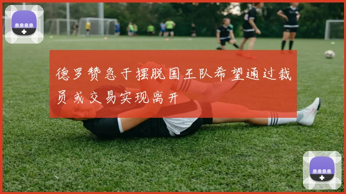 德罗赞急于摆脱国王队希望通过裁员或交易实现离开