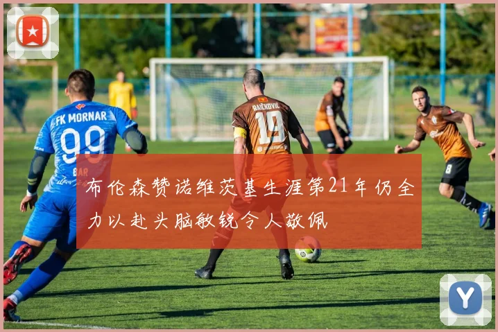 布伦森赞诺维茨基生涯第21年仍全力以赴头脑敏锐令人敬佩