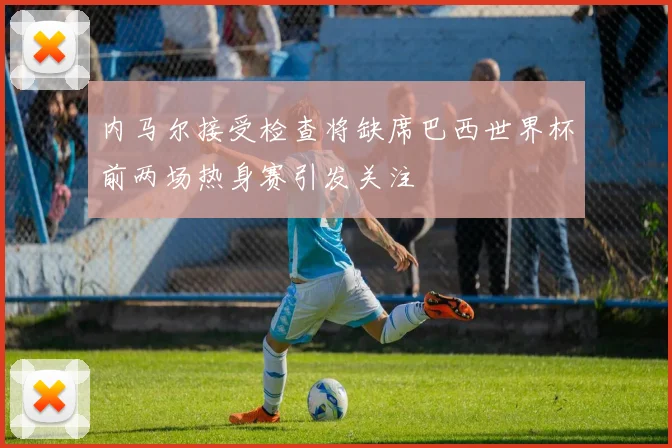 内马尔接受检查将缺席巴西世界杯前两场热身赛引发关注