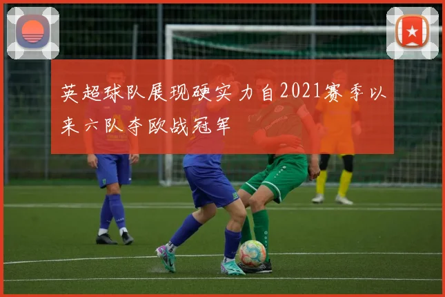 英超球队展现硬实力自2021赛季以来六队夺欧战冠军