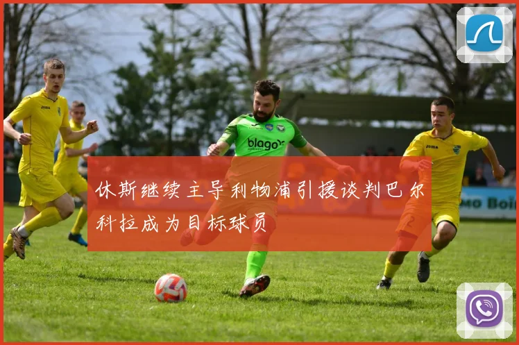 休斯继续主导利物浦引援谈判巴尔科拉成为目标球员