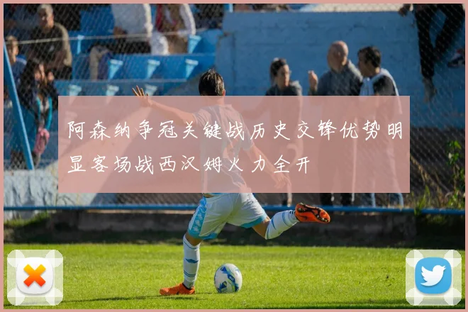 阿森纳争冠关键战历史交锋优势明显客场战西汉姆火力全开